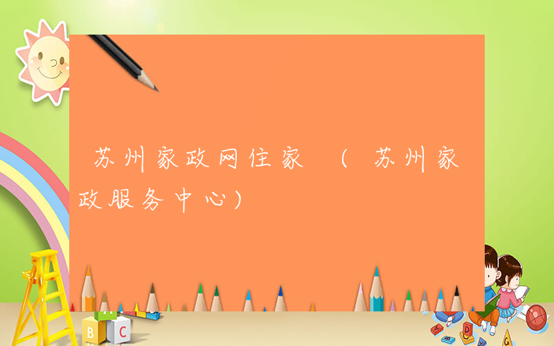 苏州家政网住家 (苏州家政服务中心)